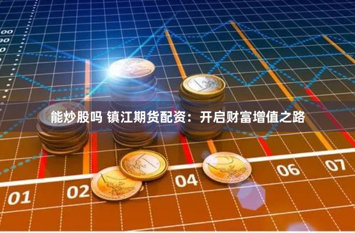 能炒股吗 镇江期货配资:开启财富增值之路