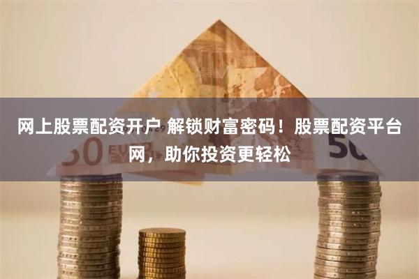 网上股票配资开户 解锁财富密码!股票配资平台网,助你投资更轻松
