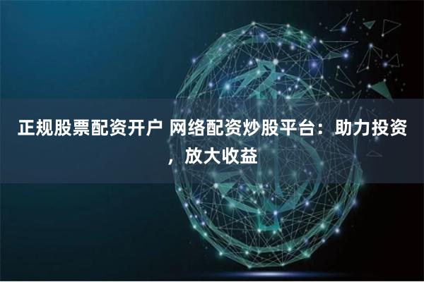 正规股票配资开户 网络配资炒股平台:助力投资,放大收益