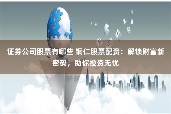 证券公司股票有哪些 铜仁股票配资：解锁财富新密码，助你投资无忧