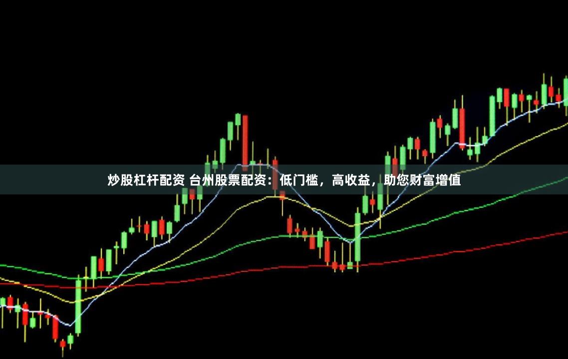 炒股杠杆配资 台州股票配资：低门槛，高收益，助您财富增值