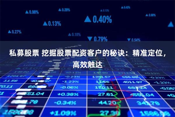 私募股票 挖掘股票配资客户的秘诀:精准定位,高效触达