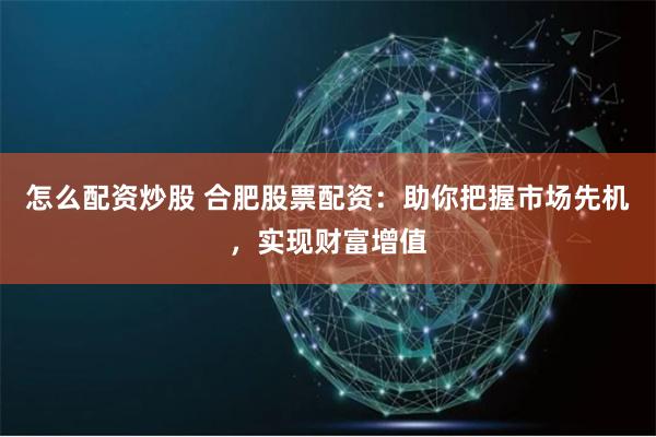 怎么配资炒股 合肥股票配资:助你把握市场先机,实现财富增值