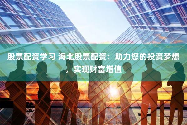股票配资学习 海北股票配资:助力您的投资梦想,实现财富增值