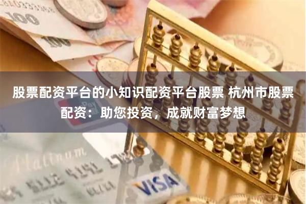 股票配资平台的小知识配资平台股票 杭州市股票配资:助您投资,成就财富梦想