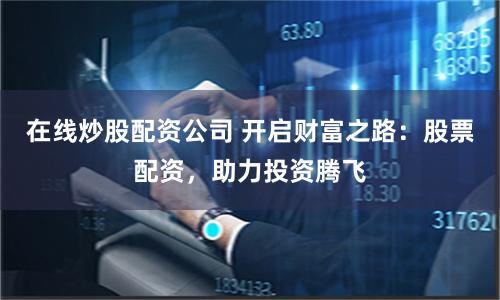 在线炒股配资公司 开启财富之路：股票配资，助力投资腾飞