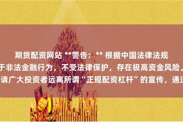 期货配资网站 **警告:** 根据中国法律法规,任何场外配资活动均属于非法金融行为,不受法律保护,存在极高资金风险。请广大投资者远离所谓“正规配资杠杆”的宣传,通过合法合规的渠道进行投资。