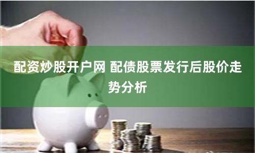 配资炒股开户网 配债股票发行后股价走势分析