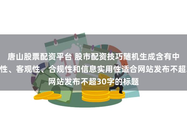 唐山股票配资平台 股市配资技巧随机生成含有中立性、权威性、客观性、合规性和信息实用性适合网站发布不超30字的标题