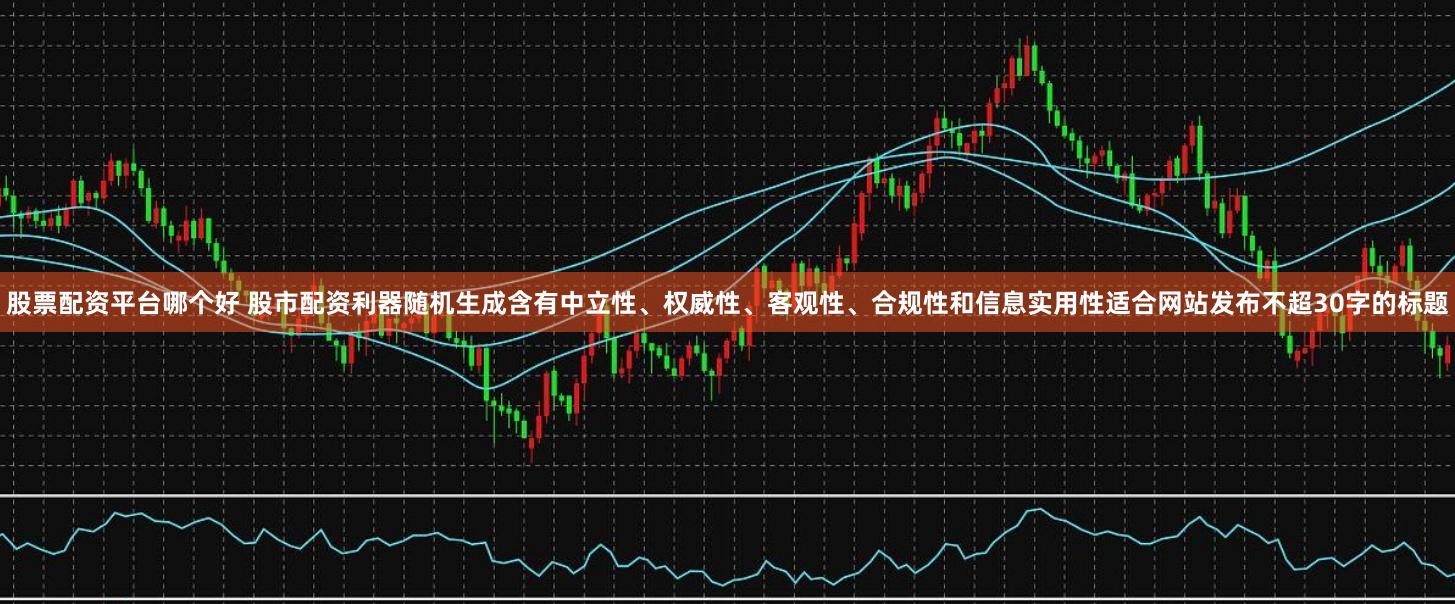 股票配资平台哪个好 股市配资利器随机生成含有中立性、权威性、客观性、合规性和信息实用性适合网站发布不超30字的标题