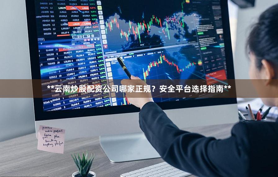 **云南炒股配资公司哪家正规？安全平台选择指南**