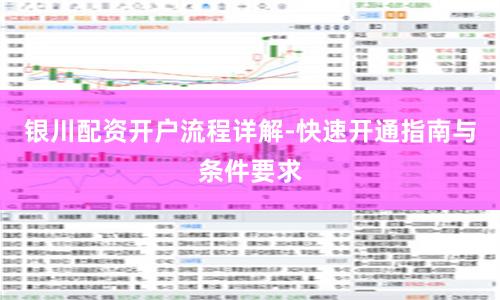 银川配资开户流程详解-快速开通指南与条件要求