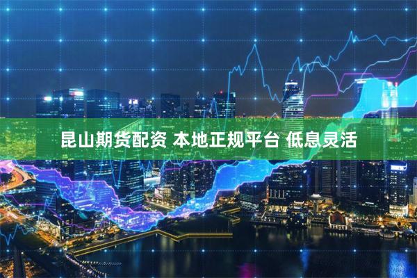 昆山期货配资 本地正规平台 低息灵活