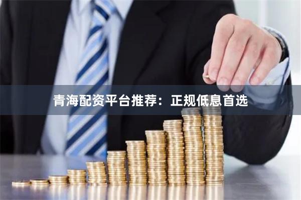 青海配资平台推荐：正规低息首选