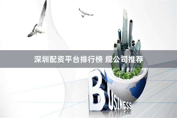 深圳配资平台排行榜 规公司推荐