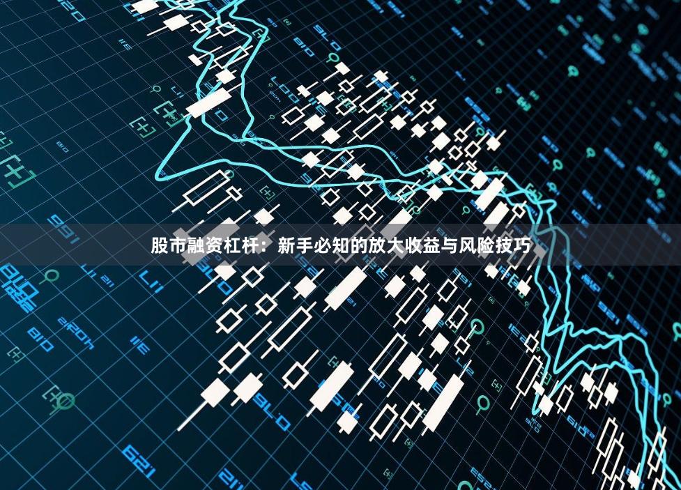 股市融资杠杆：新手必知的放大收益与风险技巧