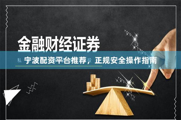 宁波配资平台推荐，正规安全操作指南