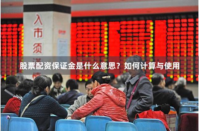 股票配资保证金是什么意思？如何计算与使用