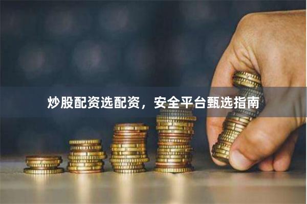 炒股配资选配资，安全平台甄选指南