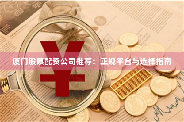 厦门股票配资公司推荐：正规平台与选择指南