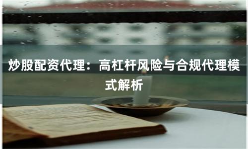 炒股配资代理：高杠杆风险与合规代理模式解析