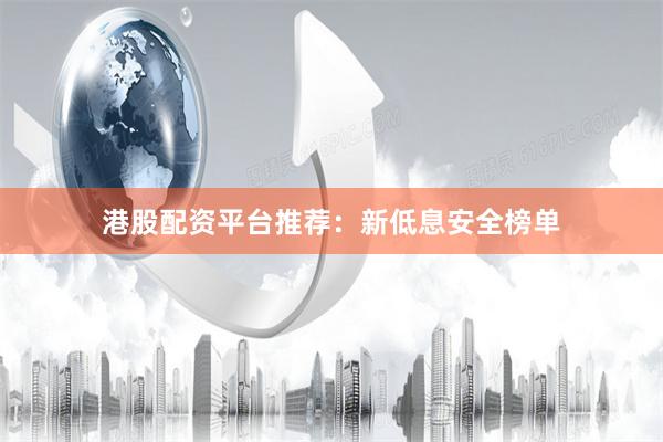 港股配资平台推荐：新低息安全榜单