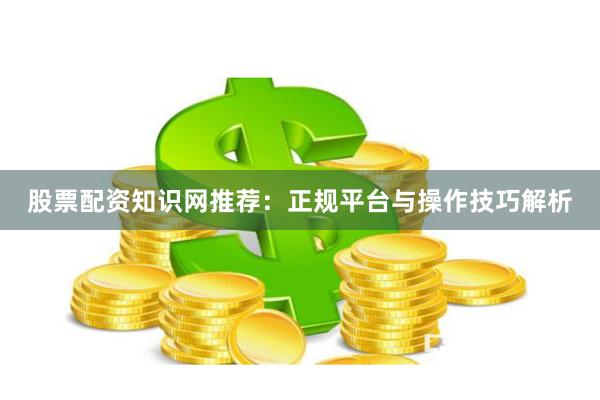 股票配资知识网推荐：正规平台与操作技巧解析