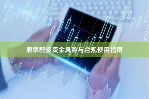 股票配资资金风险与合规使用指南