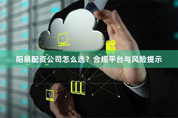 阳泉配资公司怎么选？合规平台与风险提示