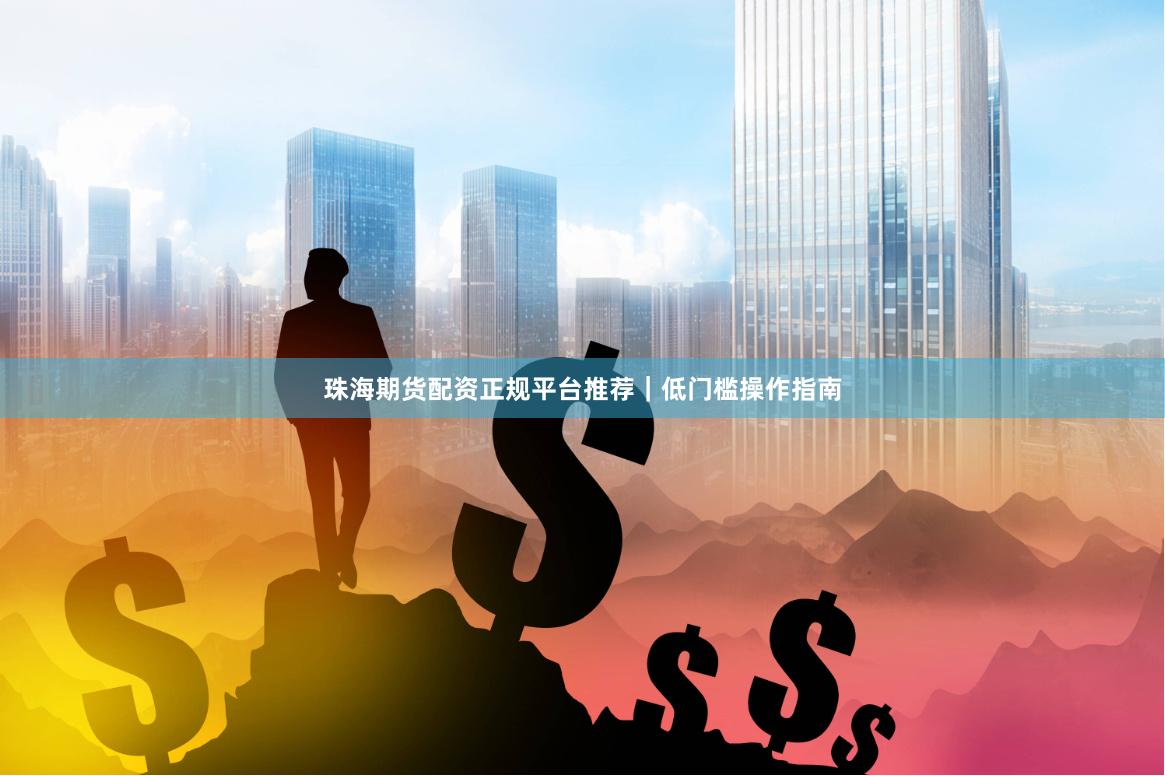 珠海期货配资正规平台推荐｜低门槛操作指南