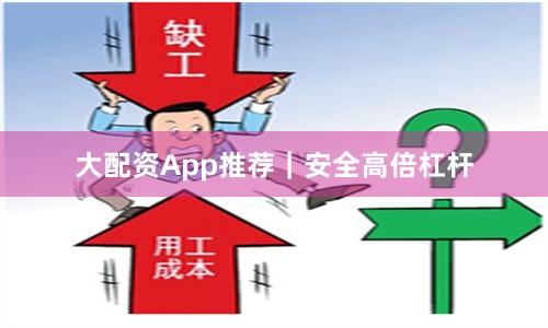 大配资App推荐｜安全高倍杠杆