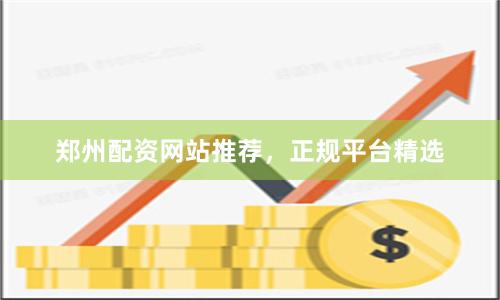 郑州配资网站推荐,正规平台精选