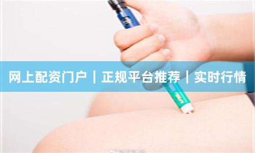 网上配资门户｜正规平台推荐｜实时行情