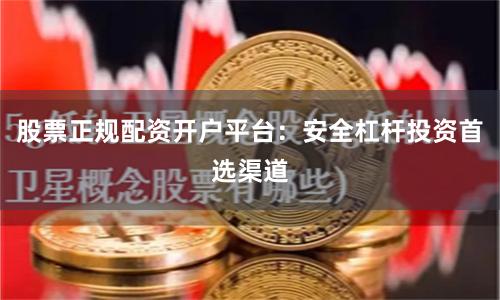 股票正规配资开户平台：安全杠杆投资首选渠道
