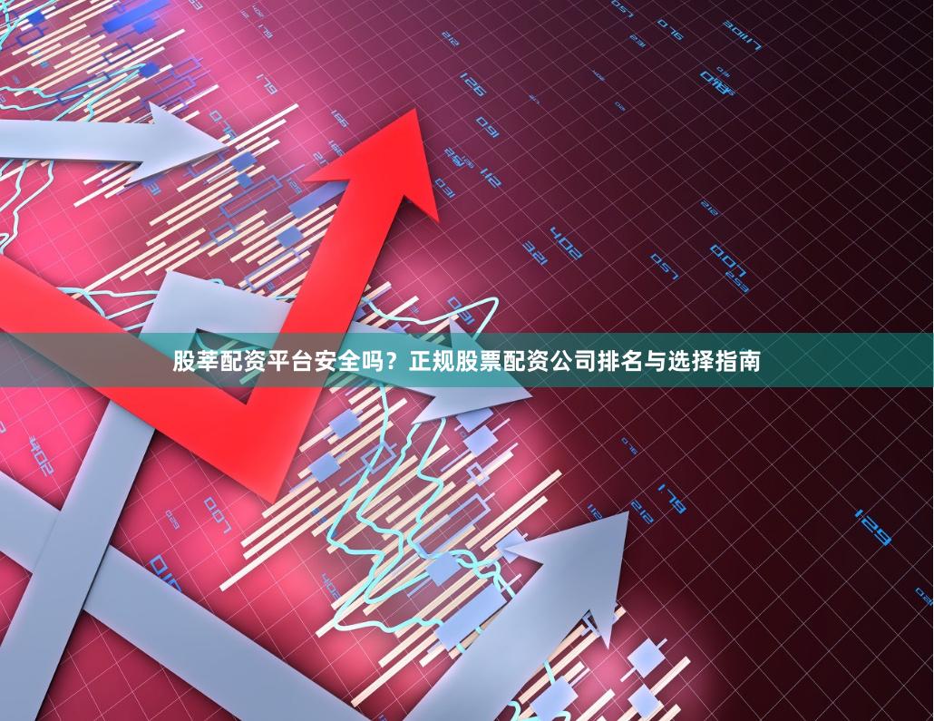 股莘配资平台安全吗？正规股票配资公司排名与选择指南