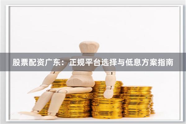 股票配资广东:正规平台选择与低息方案指南