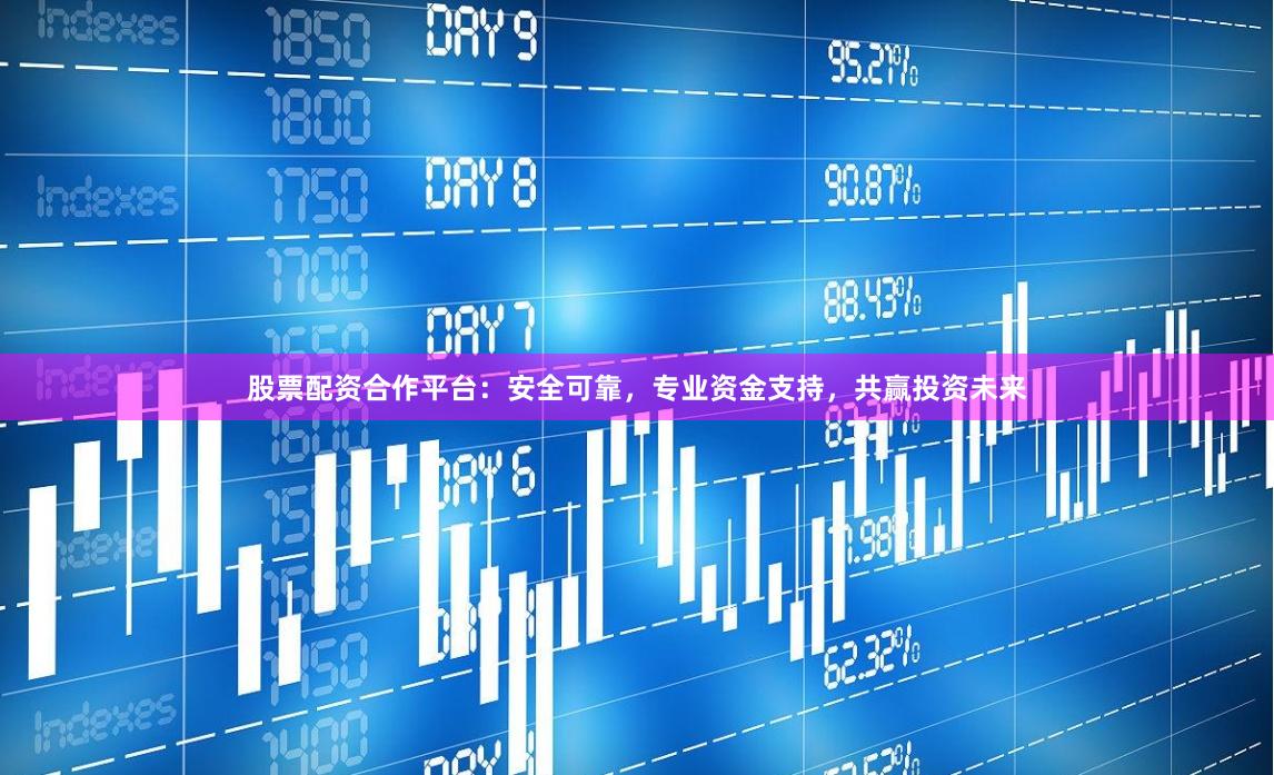 股票配资合作平台：安全可靠，专业资金支持，共赢投资未来