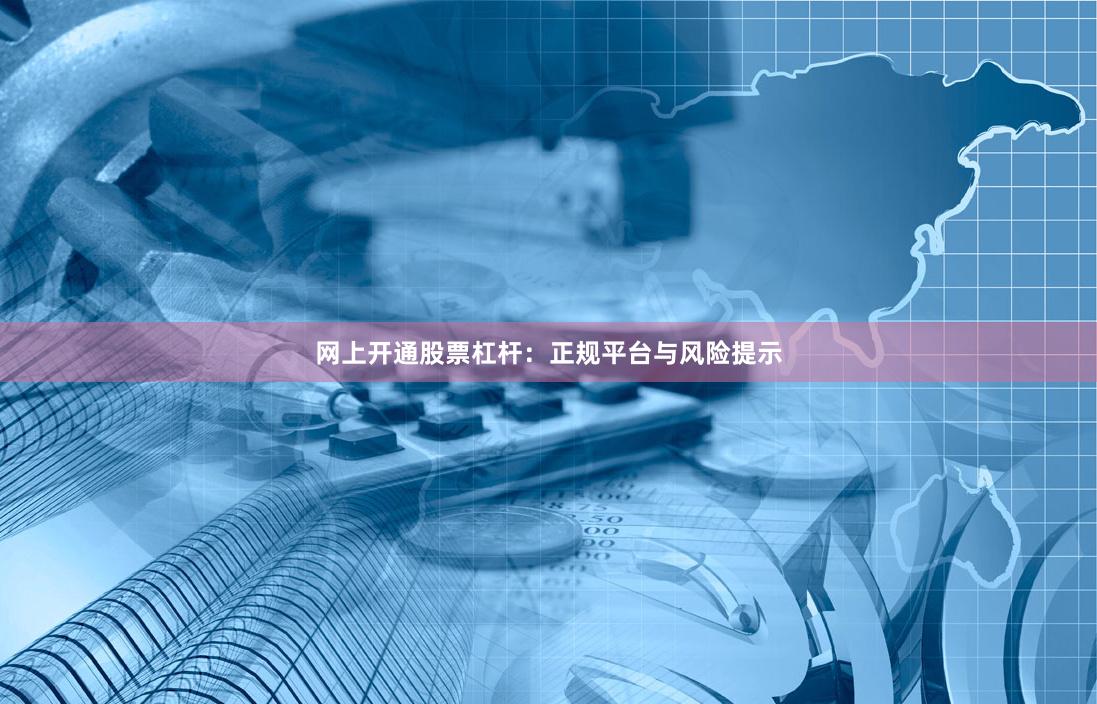 网上开通股票杠杆：正规平台与风险提示