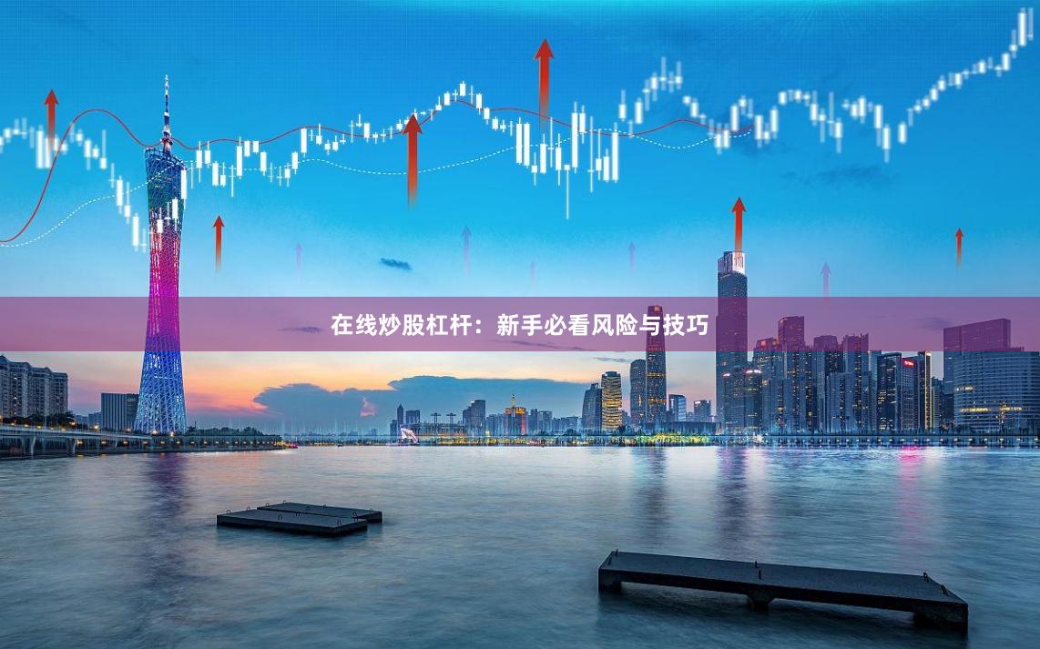 在线炒股杠杆：新手必看风险与技巧
