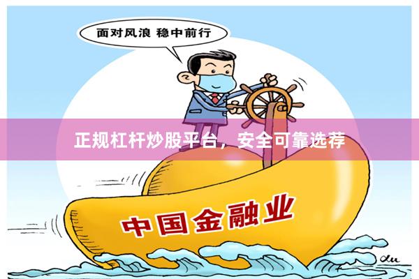 正规杠杆炒股平台，安全可靠选荐