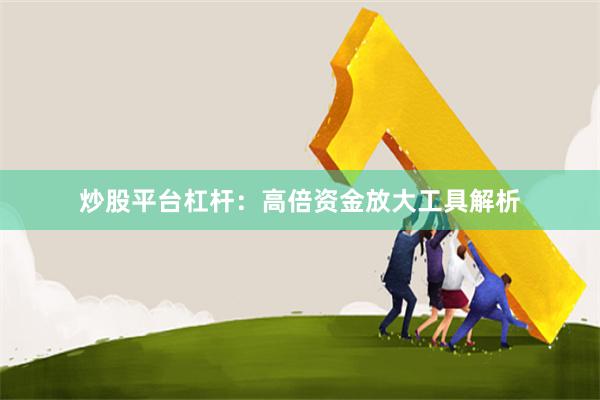 炒股平台杠杆:高倍资金放大工具解析