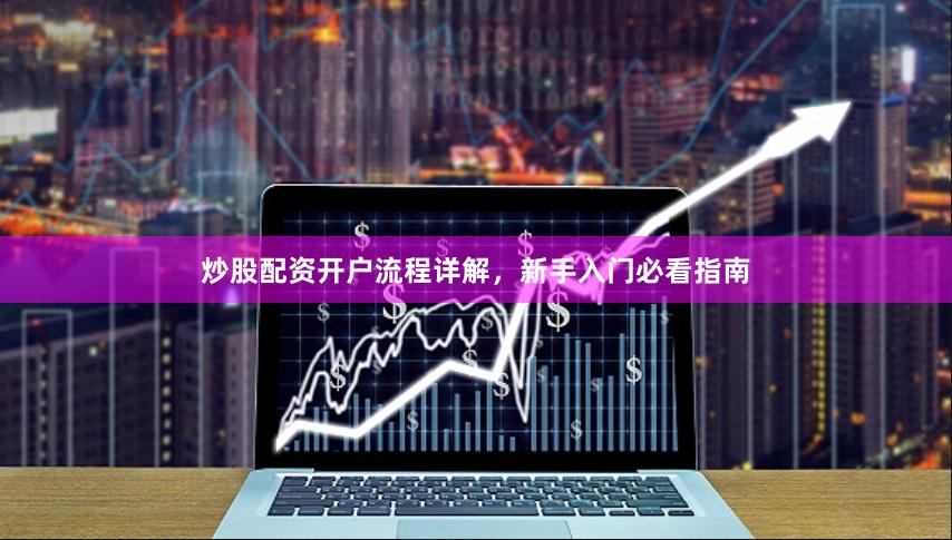 炒股配资开户流程详解，新手入门必看指南