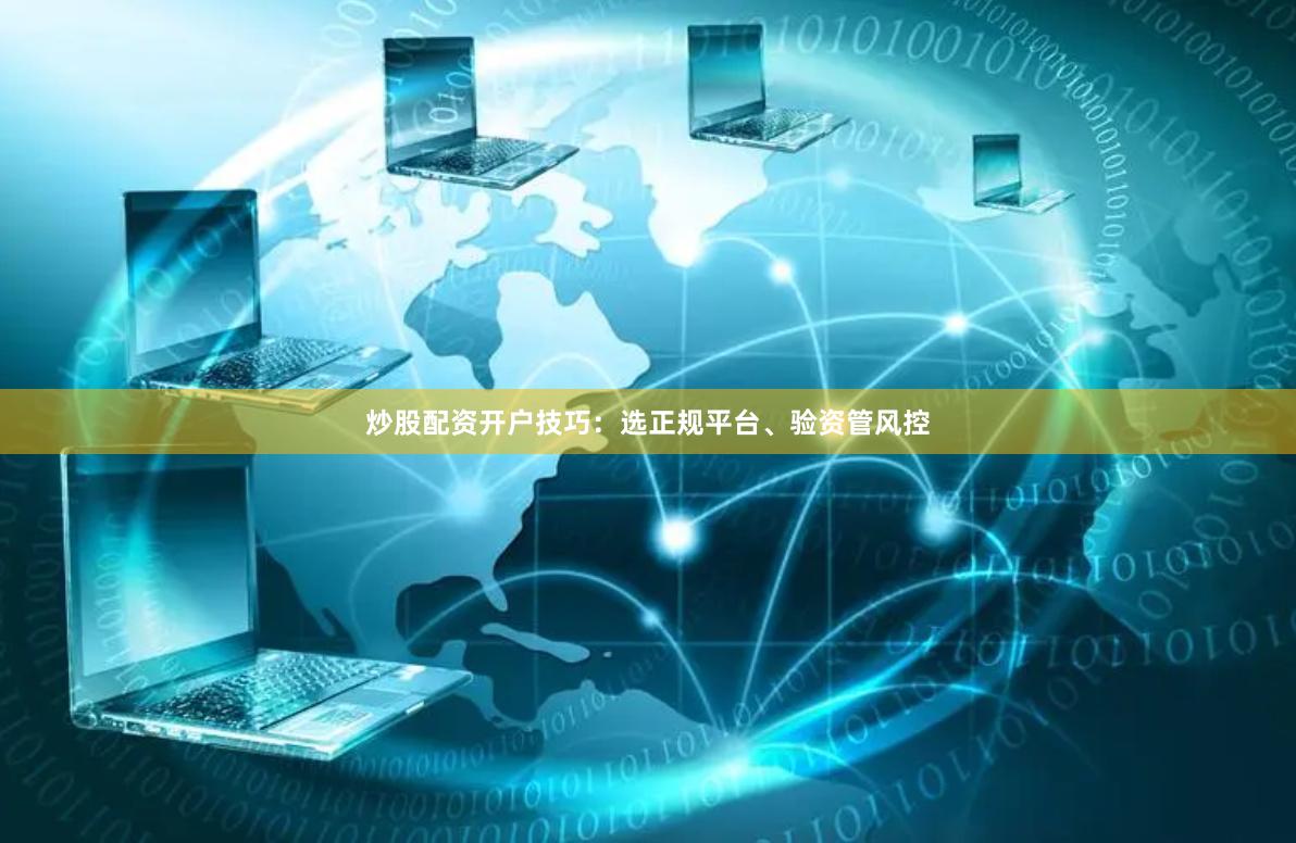 炒股配资开户技巧：选正规平台、验资管风控