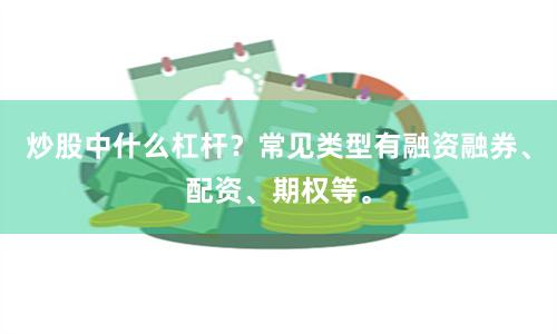 炒股中什么杠杆?常见类型有融资融券、配资、期权等。