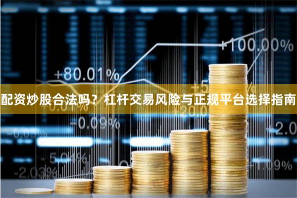 配资炒股合法吗？杠杆交易风险与正规平台选择指南