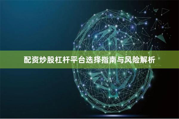 配资炒股杠杆平台选择指南与风险解析