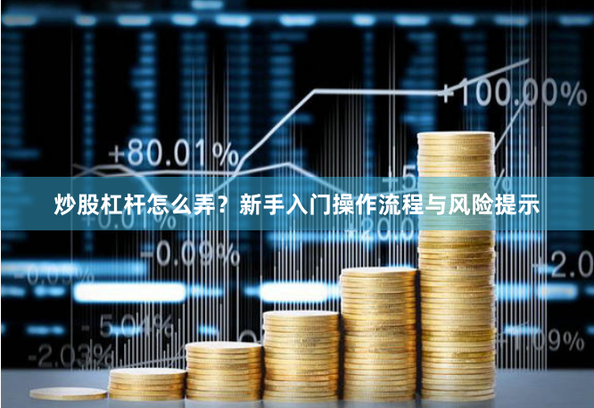 炒股杠杆怎么弄？新手入门操作流程与风险提示