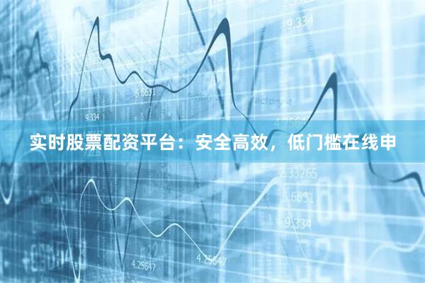 实时股票配资平台：安全高效，低门槛在线申
