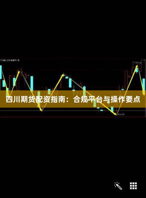 四川期货配资指南：合规平台与操作要点